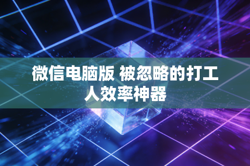 微信电脑版 被忽略的打工人效率神器