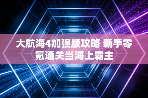 大航海4加强版攻略 新手零氪通关当海上霸主