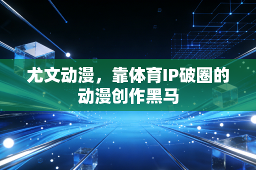 尤文动漫，靠体育IP破圈的动漫创作黑马
