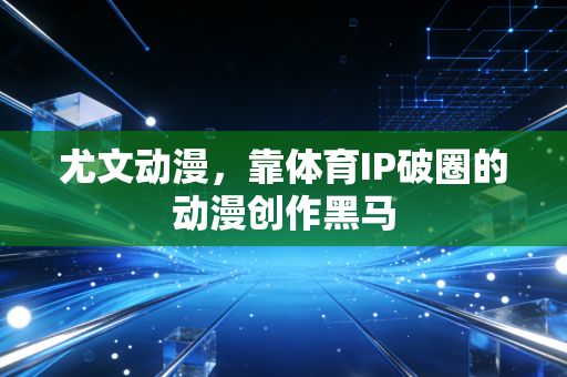 尤文动漫，靠体育IP破圈的动漫创作黑马