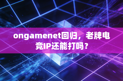ongamenet回归，老牌电竞IP还能打吗？