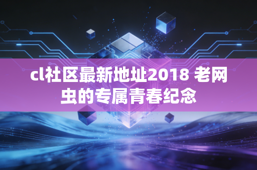 cl社区最新地址2018 老网虫的专属青春纪念