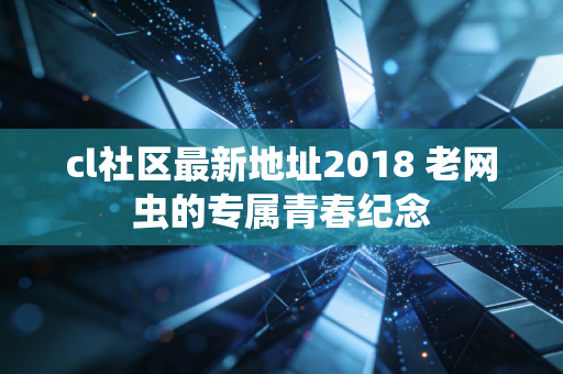 cl社区最新地址2018 老网虫的专属青春纪念