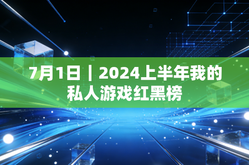 7月1日｜2024上半年我的私人游戏红黑榜