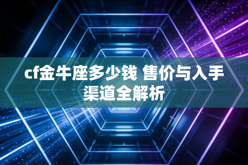 cf金牛座多少钱 售价与入手渠道全解析