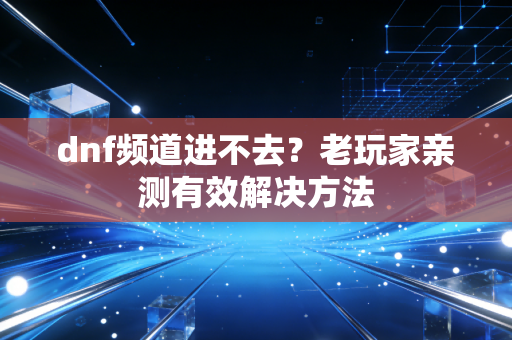 dnf频道进不去？老玩家亲测有效解决方法