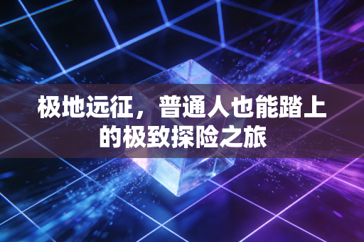 极地远征，普通人也能踏上的极致探险之旅