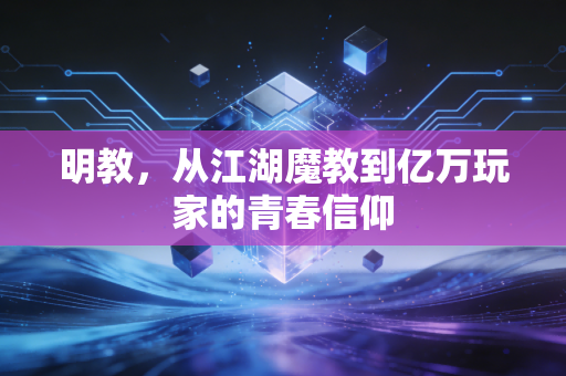 明教，从江湖魔教到亿万玩家的青春信仰