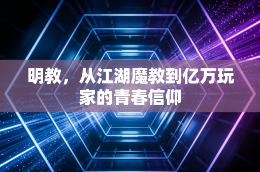 明教，从江湖魔教到亿万玩家的青春信仰