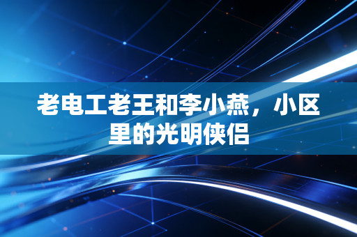 老电工老王和李小燕，小区里的光明侠侣