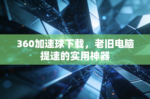 360加速球下载，老旧电脑提速的实用神器
