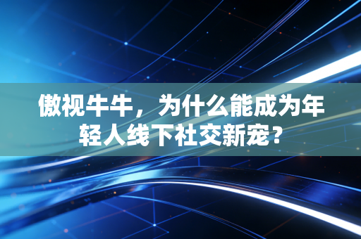 傲视牛牛，为什么能成为年轻人线下社交新宠？