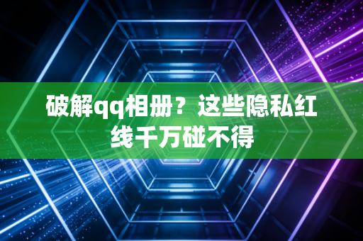 破解qq相册？这些隐私红线千万碰不得