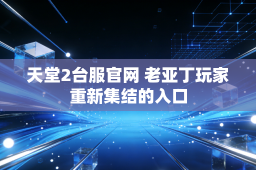 天堂2台服官网 老亚丁玩家重新集结的入口