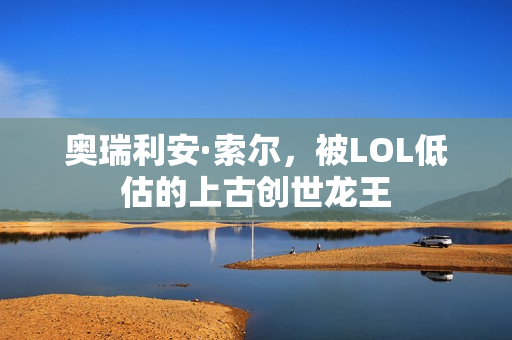 奥瑞利安·索尔，被LOL低估的上古创世龙王