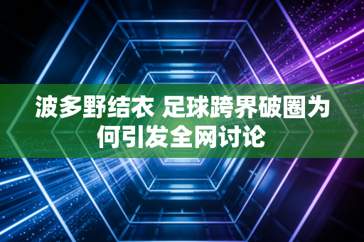 波多野结衣 足球跨界破圈为何引发全网讨论