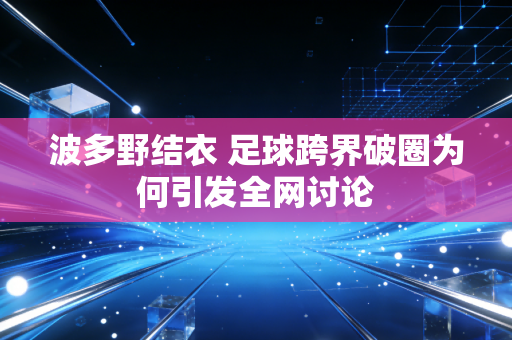 波多野结衣 足球跨界破圈为何引发全网讨论