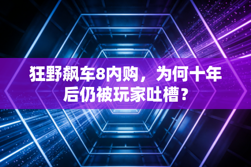 狂野飙车8内购，为何十年后仍被玩家吐槽？