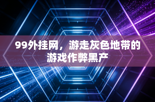 99外挂网，游走灰色地带的游戏作弊黑产
