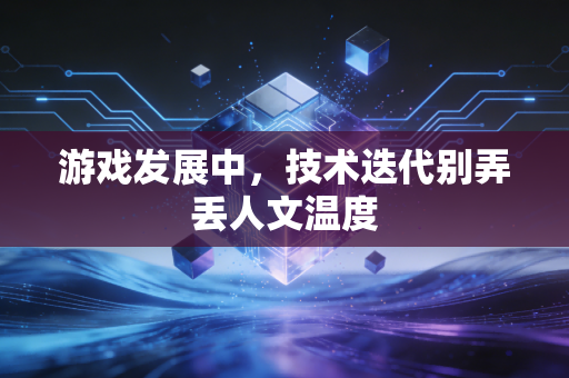 游戏发展中，技术迭代别弄丢人文温度