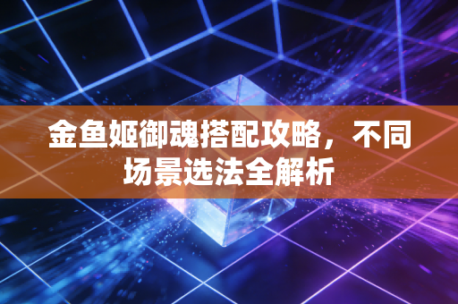 金鱼姬御魂搭配攻略，不同场景选法全解析
