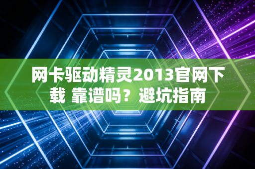 网卡驱动精灵2013官网下载 靠谱吗？避坑指南
