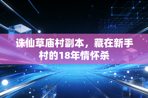 诛仙草庙村副本，藏在新手村的18年情怀杀