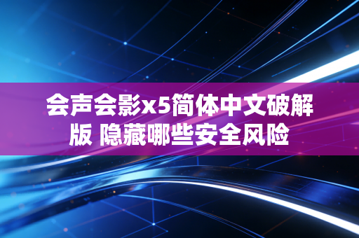 会声会影x5简体中文破解版 隐藏哪些安全风险