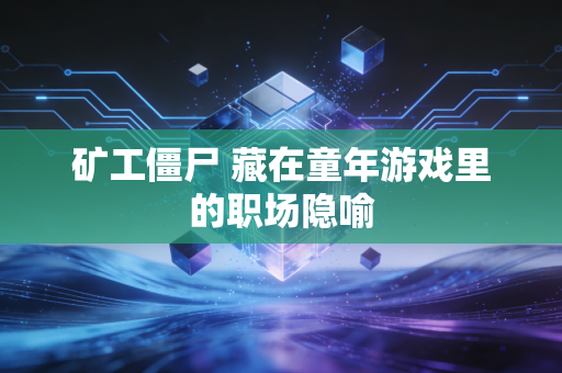 矿工僵尸 藏在童年游戏里的职场隐喻