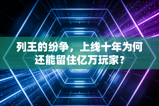 列王的纷争，上线十年为何还能留住亿万玩家？