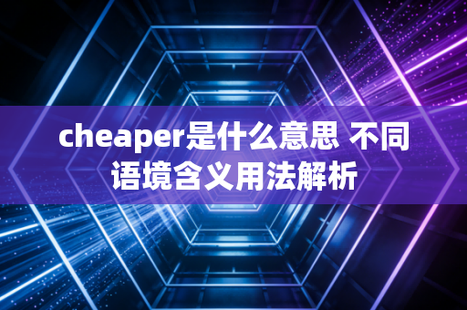cheaper是什么意思 不同语境含义用法解析