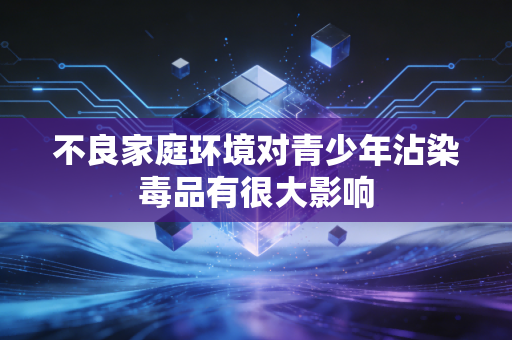 不良家庭环境对青少年沾染毒品有很大影响