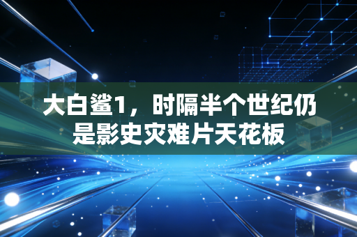 大白鲨1，时隔半个世纪仍是影史灾难片天花板