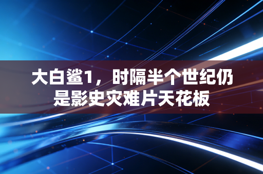 大白鲨1，时隔半个世纪仍是影史灾难片天花板