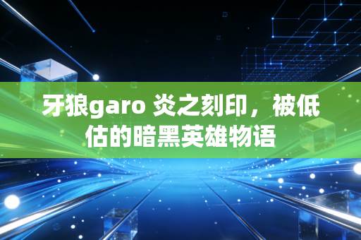 牙狼garo 炎之刻印，被低估的暗黑英雄物语
