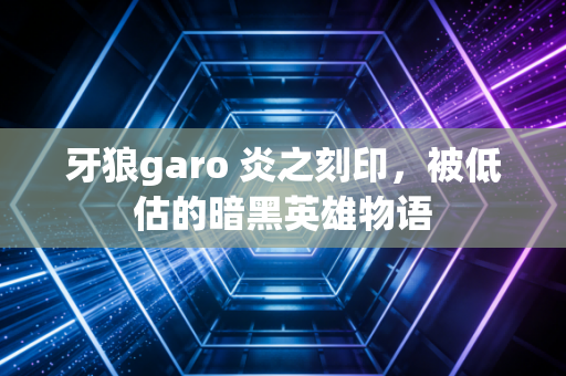 牙狼garo 炎之刻印，被低估的暗黑英雄物语