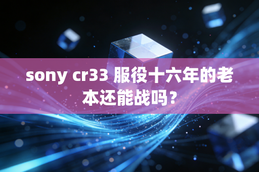 sony cr33 服役十六年的老本还能战吗？