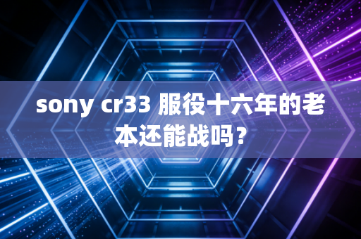 sony cr33 服役十六年的老本还能战吗？