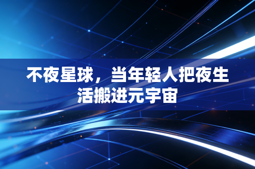 不夜星球，当年轻人把夜生活搬进元宇宙