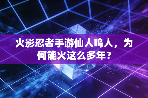 火影忍者手游仙人鸣人，为何能火这么多年？