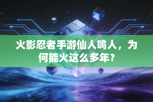 火影忍者手游仙人鸣人，为何能火这么多年？