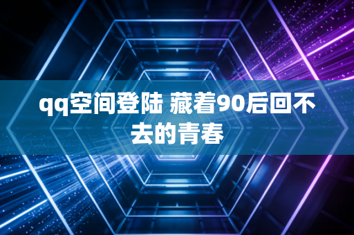 qq空间登陆 藏着90后回不去的青春