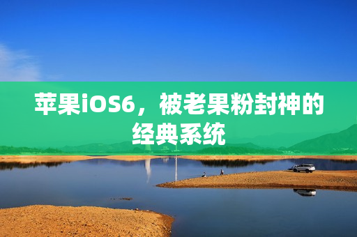 苹果iOS6，被老果粉封神的经典系统