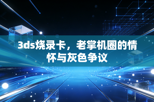 3ds烧录卡，老掌机圈的情怀与灰色争议