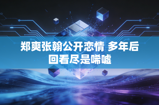 郑爽张翰公开恋情 多年后回看尽是唏嘘