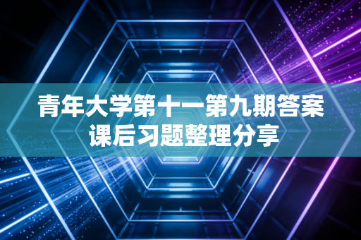 青年大学第十一第九期答案 课后习题整理分享