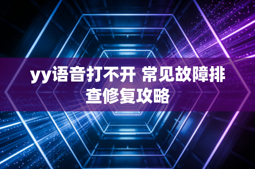 yy语音打不开 常见故障排查修复攻略