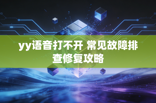 yy语音打不开 常见故障排查修复攻略