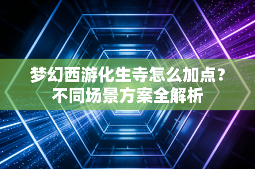梦幻西游化生寺怎么加点？不同场景方案全解析