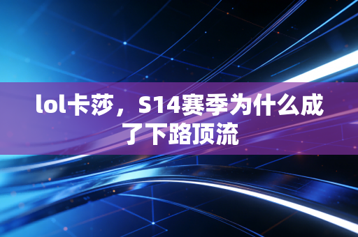 lol卡莎，S14赛季为什么成了下路顶流